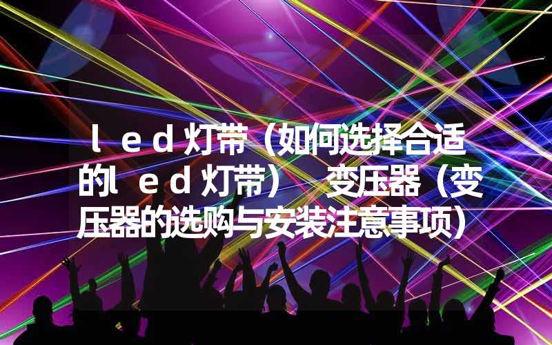 led灯带（如何选择合适的led灯带） 变压器（变压器的选购与安装注意事项）